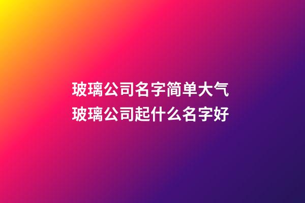 玻璃公司名字简单大气 玻璃公司起什么名字好-第1张-公司起名-玄机派